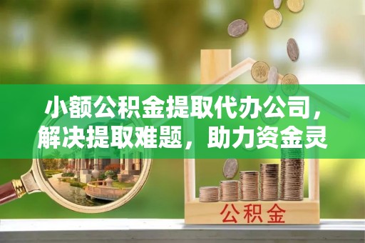 板桥小额公积金提取代办公司，解决提取难题，助力资金灵活使用