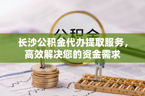 板桥长沙公积金代办提取服务，高效解决您的资金需求