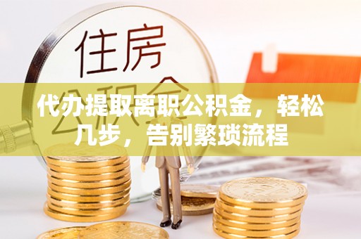 板桥代办提取离职公积金，轻松几步，告别繁琐流程