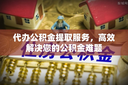 板桥代办公积金提取服务，高效解决您的公积金难题