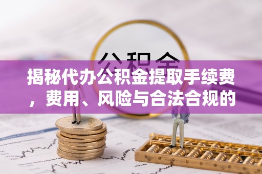 板桥揭秘代办公积金提取手续费，费用、风险与合法合规的全解析