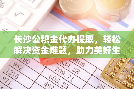 板桥长沙公积金代办提取，轻松解决资金难题，助力美好生活