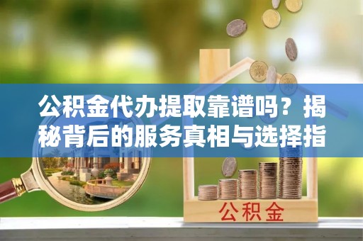 板桥公积金代办提取靠谱吗？揭秘背后的服务真相与选择指南