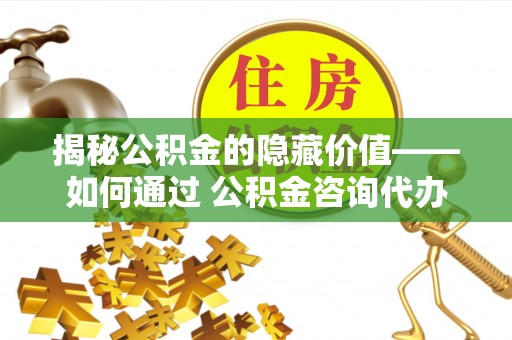 板桥揭秘公积金的隐藏价值——如何通过 公积金咨询代办提取 优化财富管理
