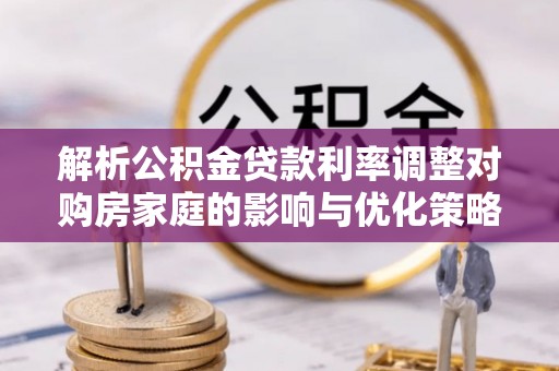 板桥解析公积金贷款利率调整对购房家庭的影响与优化策略