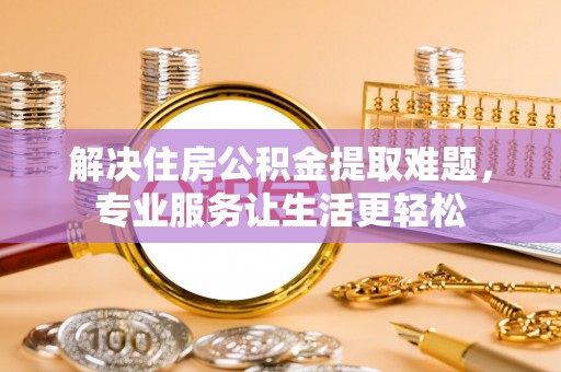 板桥解决住房公积金提取难题，专业服务让生活更轻松