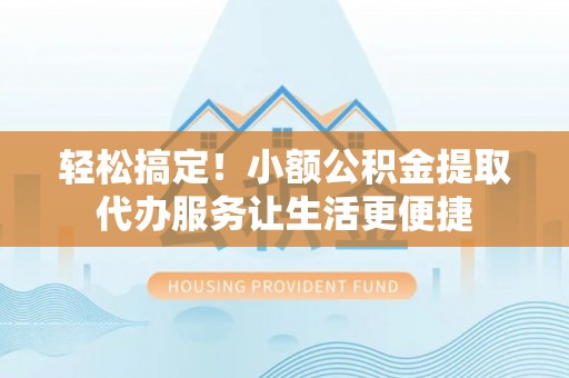 板桥轻松搞定！小额公积金提取代办服务让生活更便捷