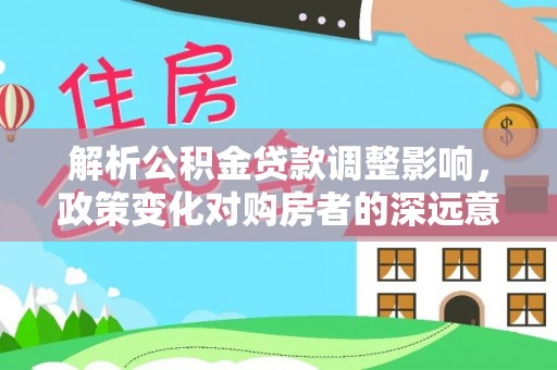 板桥解析公积金贷款调整影响，政策变化对购房者的深远意义