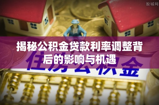 板桥揭秘公积金贷款利率调整背后的影响与机遇