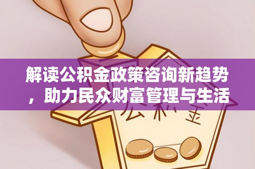 板桥解读公积金政策咨询新趋势，助力民众财富管理与生活规划