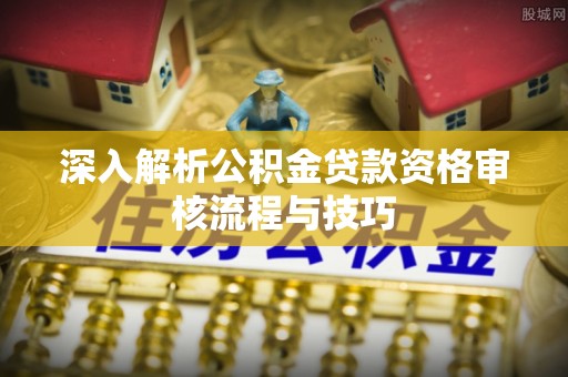 板桥深入解析公积金贷款资格审核流程与技巧