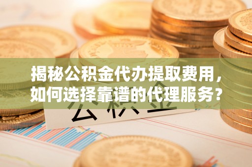 板桥揭秘公积金代办提取费用，如何选择靠谱的代理服务？