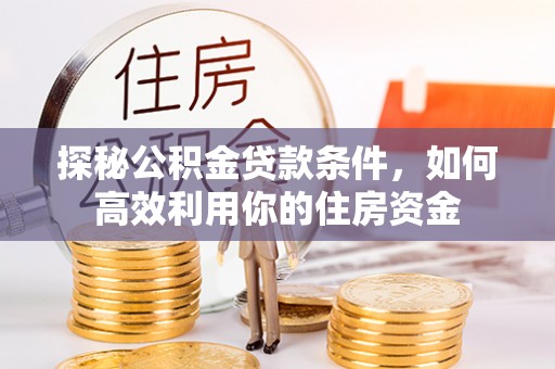 板桥探秘公积金贷款条件，如何高效利用你的住房资金