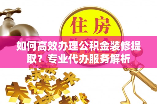 板桥如何高效办理公积金装修提取？专业代办服务解析