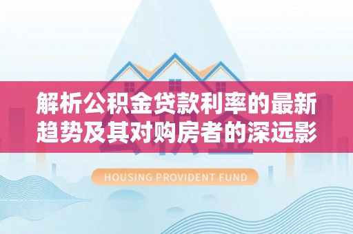 板桥解析公积金贷款利率的最新趋势及其对购房者的深远影响