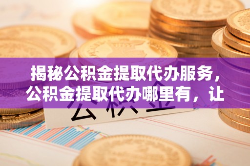 板桥揭秘公积金提取代办服务，公积金提取代办哪里有，让你省时省心的解决方案