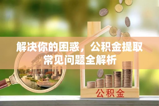板桥解决你的困惑，公积金提取常见问题全解析