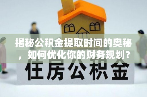 板桥揭秘公积金提取时间的奥秘，如何优化你的财务规划？