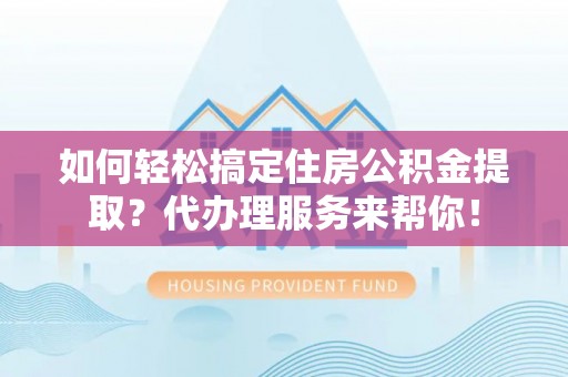 板桥如何轻松搞定住房公积金提取？代办理服务来帮你！