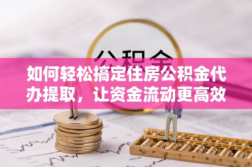 板桥如何轻松搞定住房公积金代办提取，让资金流动更高效