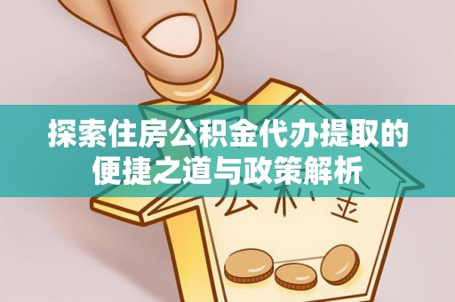 板桥探索住房公积金代办提取的便捷之道与政策解析