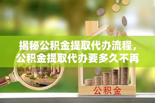板桥揭秘公积金提取代办流程，公积金提取代办要多久不再是谜题