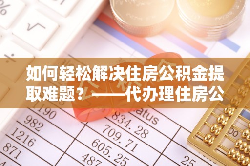 板桥如何轻松解决住房公积金提取难题？——代办理住房公积金提取服务解析