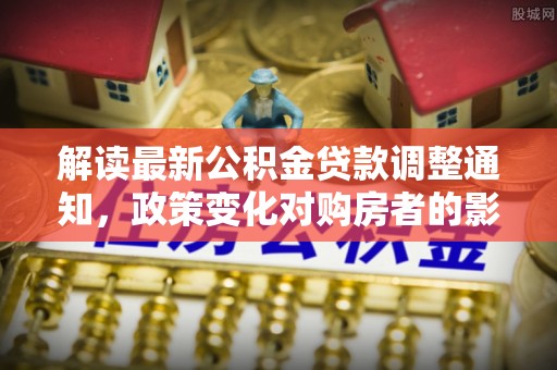 板桥解读最新公积金贷款调整通知，政策变化对购房者的影响与应对策略