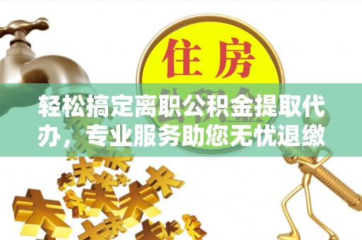 板桥轻松搞定离职公积金提取代办，专业服务助您无忧退缴