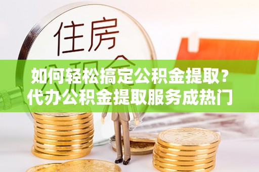 板桥如何轻松搞定公积金提取？代办公积金提取服务成热门选择