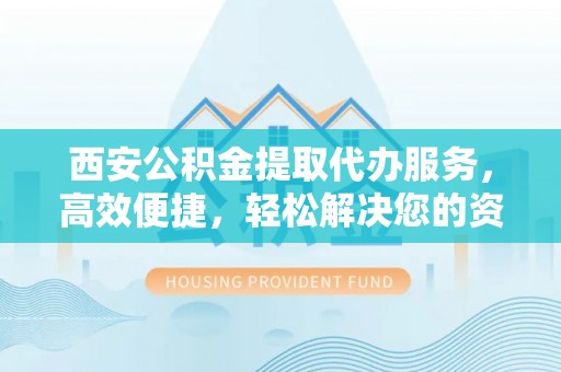 板桥西安公积金提取代办服务，高效便捷，轻松解决您的资金需求