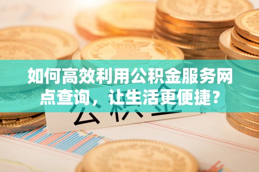 板桥如何高效利用公积金服务网点查询，让生活更便捷？