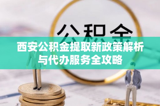 板桥西安公积金提取新政策解析与代办服务全攻略