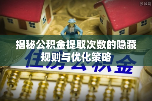 板桥揭秘公积金提取次数的隐藏规则与优化策略