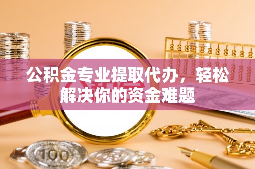 板桥公积金专业提取代办，轻松解决你的资金难题