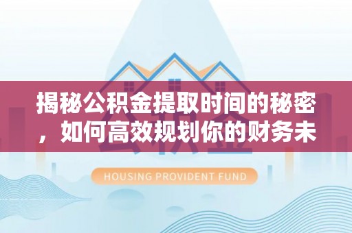 板桥揭秘公积金提取时间的秘密，如何高效规划你的财务未来
