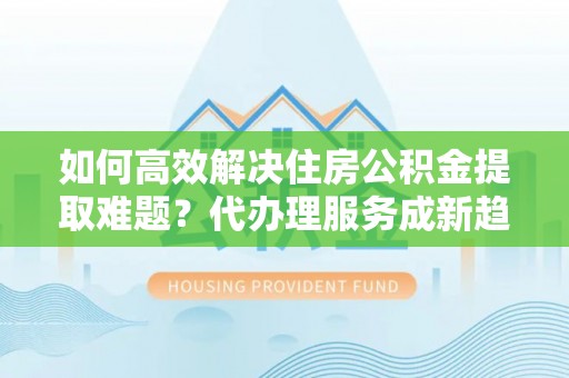板桥如何高效解决住房公积金提取难题？代办理服务成新趋势
