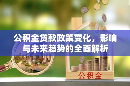板桥公积金贷款政策变化，影响与未来趋势的全面解析