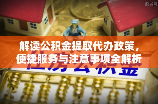 板桥解读公积金提取代办政策，便捷服务与注意事项全解析