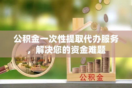 板桥公积金一次性提取代办服务，解决您的资金难题