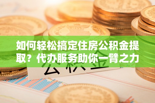 板桥如何轻松搞定住房公积金提取？代办服务助你一臂之力