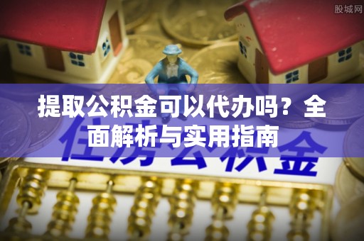 板桥提取公积金可以代办吗？全面解析与实用指南