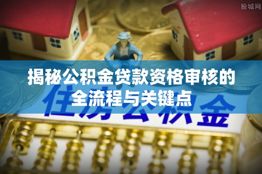 板桥揭秘公积金贷款资格审核的全流程与关键点