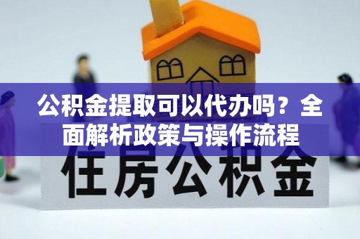 板桥公积金提取可以代办吗？全面解析政策与操作流程