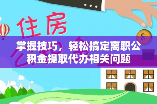板桥掌握技巧，轻松搞定离职公积金提取代办相关问题