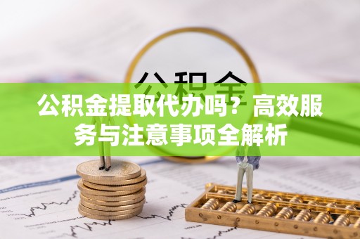 板桥公积金提取代办吗？高效服务与注意事项全解析