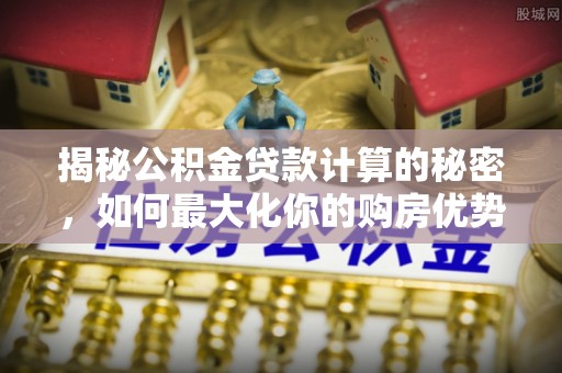 板桥揭秘公积金贷款计算的秘密，如何最大化你的购房优势