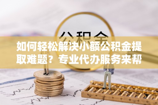 板桥如何轻松解决小额公积金提取难题？专业代办服务来帮忙