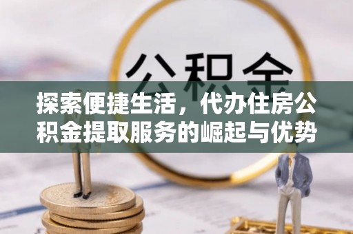 板桥探索便捷生活，代办住房公积金提取服务的崛起与优势