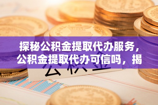 板桥探秘公积金提取代办服务，公积金提取代办可信吗，揭秘真相与选择指南
